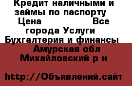 Кредит наличными и займы по паспорту › Цена ­ 2 000 000 - Все города Услуги » Бухгалтерия и финансы   . Амурская обл.,Михайловский р-н